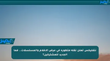 نتفليكس تعلن نقلة متطورة في عرض الأفلام والمسلسلات.. فما الجديد للمشتركين؟